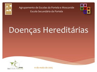 Doenças Hereditárias
Agrupamento de Escolas da Portela e Moscavide
Escola Secundária da Portela
11 de maio de 2015
 