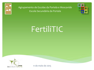 FertiliTIC
Agrupamento de Escolas da Portela e Moscavide
Escola Secundária da Portela
11 de maio de 2015
 