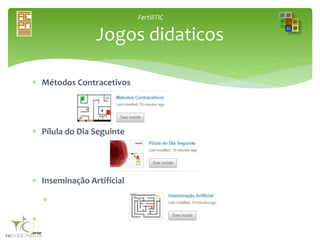 FertiliTIC
 Métodos Contracetivos
 Pílula do Dia Seguinte
 Inseminação Artificial


Jogos didaticos
 