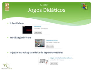 FertiliTIC
 Infertilidade
 Fertilização inVitro
 Injeção Intracitoplasmática de Espermatozóides

Jogos Didáticos
 