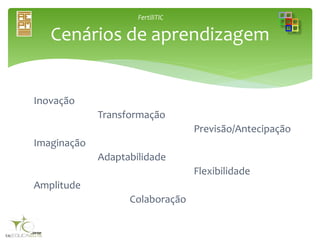FertiliTIC
Inovação
Transformação
Previsão/Antecipação
Imaginação
Adaptabilidade
Flexibilidade
Amplitude
Colaboração
Cenários de aprendizagem
 