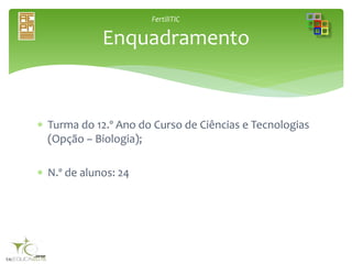 FertiliTIC
 Turma do 12.º Ano do Curso de Ciências e Tecnologias
(Opção – Biologia);
 N.º de alunos: 24
Enquadramento
 