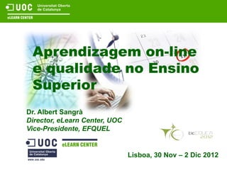 Aprendizagem on-line
 e qualidade no Ensino
 Superior
Dr. Albert Sangrà
Director, eLearn Center, UOC
Vice-Presidente, EFQUEL


                               Lisboa, 30 Nov – 2 Dic 2012
 