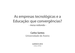 As empresas tecnológicas e a
Educação: que convergências?
- mesa redonda -
Carlos Santos
Universidade de Aveiro
ticEDUCA 2010
Lisboa, 20 Nov
 