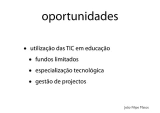 oportunidades
• utilização das TIC em educação
• fundos limitados
• especialização tecnológica
• gestão de projectos
João Filipe Matos
 