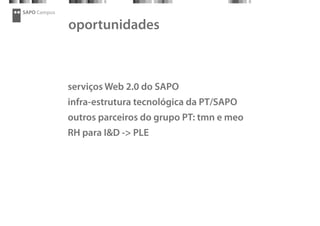 SAPO Campus
oportunidades
serviços Web 2.0 do SAPO
infra-estrutura tecnológica da PT/SAPO
outros parceiros do grupo PT: tmn e meo
RH para I&D -> PLE
 