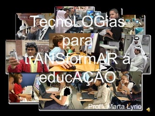 TecnoLOGias
      para
trANSformAR a
   educAÇÃO
       Profª. Marta Lyrio
 