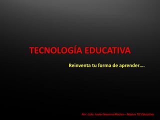 TECNOLOGÍA EDUCATIVA
       Reinventa tu forma de aprender….




            Por: Lcdo. Javier Navarro Macías – Master TIC Educativo
 