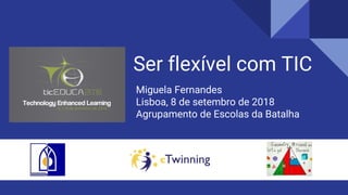 Ser flexível com TIC
Miguela Fernandes
Lisboa, 8 de setembro de 2018
Agrupamento de Escolas da Batalha
 
