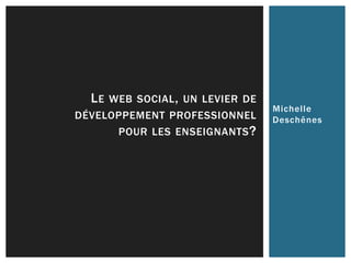 Michelle
Deschênes
LE WEB SOCIAL, UN LEVIER DE
DÉVELOPPEMENT PROFESSIONNEL
POUR LES ENSEIGNANTS?
 