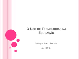 O USO DE TECNOLOGIAS NA
       EDUCAÇÃO


    Crislayne Prado de Assis

           Abril 2013
 