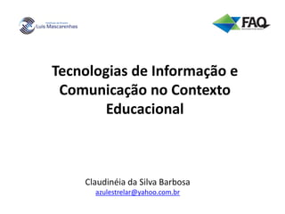 Tecnologias de Informação e
Comunicação no Contexto
Educacional
Claudinéia da Silva Barbosa
azulestrelar@yahoo.com.br
 