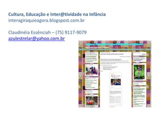 Cultura, Educação e Inter@tividade na Infância
interagiraquieagora.blogspost.com.br
Claudinéia Essênciah – (75) 9117-9079
azulestrelar@yahoo.com.br
 
