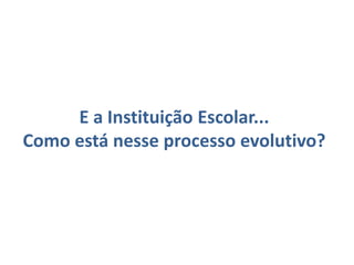 E a Instituição Escolar...
Como está nesse processo evolutivo?
 