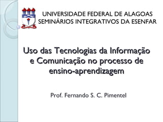 Uso das Tecnologias da Informação e Comunicação no processo de ensino-aprendizagem Prof. Fernando S. C. Pimentel UNIVERSIDADE FEDERAL DE ALAGOAS SEMINÁRIOS INTEGRATIVOS DA ESENFAR 