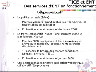 TICE et ENT   Des services d’ENT en fonctionnement <ul><li>L’espace éducatif </li></ul><ul><li>La publication web (Jahia) ...