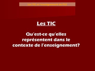 Les TIC et l’enseignement du FLE
Les TIC
Qu’est-ce qu’elles
représentent dans le
contexte de l’enseignement?
 