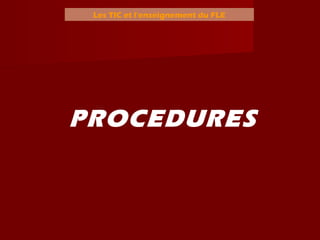 Les TIC et l’enseignement du FLE
PROCEDURES
 