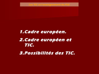 Les TIC et l’enseignement du FLE
1.Cadre européen.
2.Cadre européen et
TIC.
3.Possibilités des TIC.
 