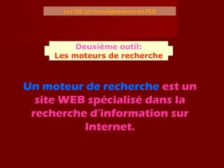Les TIC et l’enseignement du FLE
Un moteur de recherche est un
site WEB spécialisé dans la
recherche d’information sur
Internet.
Deuxième outil:
Les moteurs de recherche
 