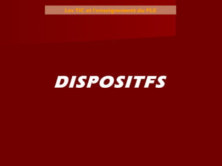 Les TIC et l’enseignement du FLE
DISPOSITFS
 
