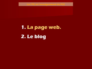 Les TIC et l’enseignement du FLE
1. La page web.
2. Le blog
 