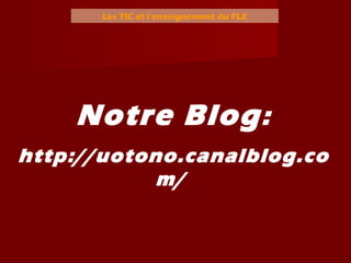 Les TIC et l’enseignement du FLE
Notre Blog:
http://uotono.canalblog.co
m/
 