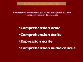 Les TIC et l’enseignement du FLE
Compétences développées par les TIC par rapport au Cadre
européen commun de référence
•Compréhension orale
•Compréhension écrite
•Expression écrite
•Compréhension audiovisuelle
 
