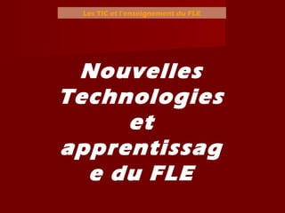 Les TIC et l’enseignement du FLE
Nouvelles
Technologies
et
apprentissag
e du FLE
 