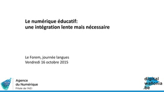 Le numérique éducatif:
une intégration lente mais nécessaire
Le Forem, journée langues
Vendredi 16 octobre 2015
 