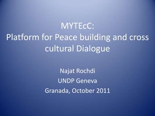 MYTEcC: Platform for Peace building and cross cultural Dialogue Najat Rochdi UNDP Geneva Granada, October 2011 