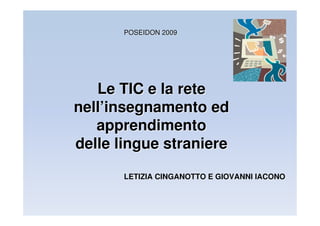 POSEIDON 2009




   Le TIC e la rete
nell’insegnamento ed
   apprendimento
delle lingue straniere

       LETIZIA CINGANOTTO E GIOVANNI IACONO
 