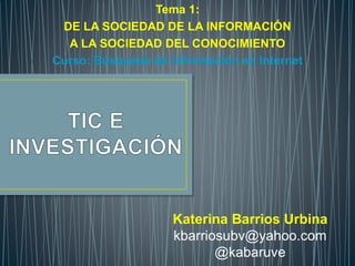 Tema 1:
DE LA SOCIEDAD DE LA INFORMACIÓN
A LA SOCIEDAD DEL CONOCIMIENTO
Curso: Búsqueda de información en Internet
Katerina Barrios Urbina
kbarriosubv@yahoo.com
@kabaruve
 