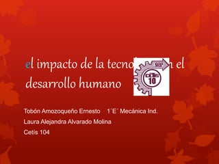 el impacto de la tecnología en el
desarrollo humano
Tobón Amozoqueño Ernesto 1´E´ Mecánica Ind.
Laura Alejandra Alvarado Molina
Cetís 104
 
