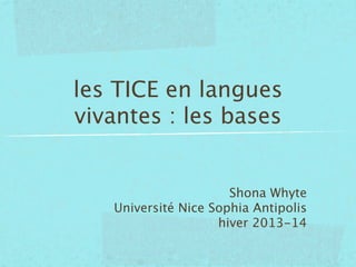 les TICE en langues
vivantes : les bases

Shona Whyte
Université Nice Sophia Antipolis
hiver 2013-14

 