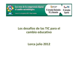 Los desafíos de las TIC para el
      cambio educativo


       Lorca julio 2012
 