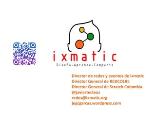 Director de redes y eventos de ixmatic
Director General de REDCOLRE
Director General de Scratch Colombia
@javiertecteos
redes@ixmatic.org
jegcgarcas.wordpress.com
 