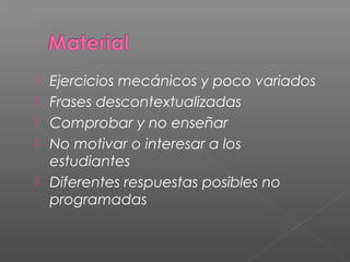  Ejercicios mecánicos y poco variados
 Frases descontextualizadas
 Comprobar y no enseñar
 No motivar o interesar a los
estudiantes
 Diferentes respuestas posibles no
programadas
 