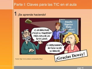 page 10
Parte I: Claves para las TIC en el aula
Fuente: http://www.arrukero.com/potachov/blog/
1¡Se aprende haciendo!
¡Gracias Dewey!
 