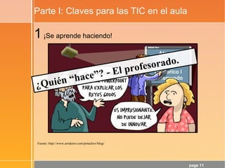 page 11
Parte I: Claves para las TIC en el aula
Fuente: http://www.arrukero.com/potachov/blog/
1¡Se aprende haciendo!
¿Quién “hace”? - El profesorado.
 