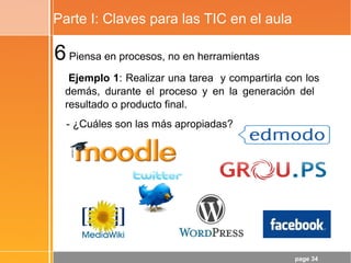 page 34
Parte I: Claves para las TIC en el aula
6Piensa en procesos, no en herramientas
Ejemplo 1: Realizar una tarea y compartirla con los
demás, durante el proceso y en la generación del
resultado o producto final.
- ¿Cuáles son las más apropiadas?
 