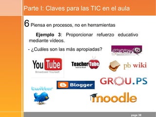 page 38
Parte I: Claves para las TIC en el aula
6Piensa en procesos, no en herramientas
Ejemplo 3: Proporcionar refuerzo educativo
mediante vídeos.
- ¿Cuáles son las más apropiadas?
 