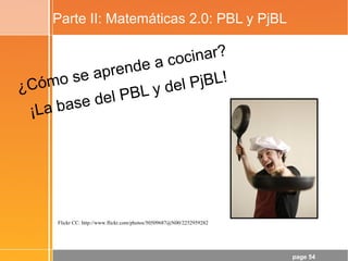 page 54
Parte II: Matemáticas 2.0: PBL y PjBL
¿Cómo se aprende a cocinar?
¡La base del PBL y del PjBL!
Flickr CC: http://www.flickr.com/photos/50509687@N00/2252959282
 