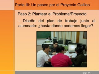page 67
Parte III: Un paseo por el Proyecto Galileo
Paso 2: Plantear el Problema/Proyecto
- Diseño del plan de trabajo junto al
alumnado: ¿hasta dónde podemos llegar?
 