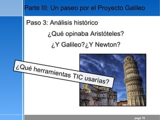 page 70
Parte III: Un paseo por el Proyecto Galileo
Paso 3: Análisis histórico
¿Qué opinaba Aristóteles?
¿Y Galileo?¿Y Newton?
¿Qué herramientas TIC usarías?
 