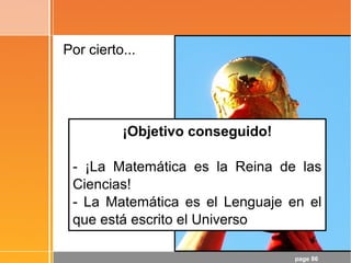 page 86
Por cierto...
¡Objetivo conseguido!
- ¡La Matemática es la Reina de las
Ciencias!
- La Matemática es el Lenguaje en el
que está escrito el Universo
 