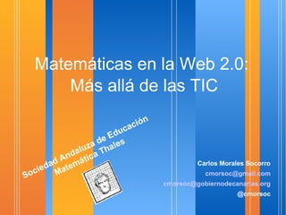 Matemáticas en la Web 2.0:
Más allá de las TIC
Carlos Morales Socorro
cmorsoc@gmail.com
cmorsoc@gobiernodecanarias.org
@cmorsoc
Sociedad Andaluza de Educación
Matemática Thales
 
