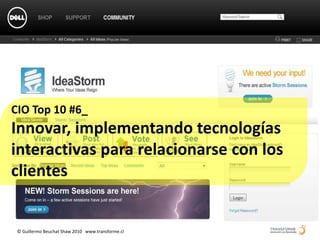 CIO Top 10 #6_
Innovar, implementando tecnologías
interactivas para relacionarse con los
clientes


 © Guillermo Beuchat Shaw 2010 www.transforme.cl
 