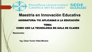 Maestría en Innovación Educativa
ASIGNATURA: TIC APLICADAS A LA EDUCACIÓN
TEMA:
COMO USO LA TECNOLOGIA EN AULA DE CLASES
Maestrantes:
Ing. César Yunior Vélez Moreira
 