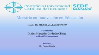 Maestría en Innovación en Educación
Maestrante:
Gladys Mercedes Calderón Chinga
gcalderon6784@pucesm.edu.ec
Módulo: TIC APLICADAS A LA EDUCACIÓN
Docente:
Dr. Carlos García
 